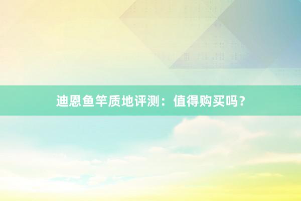 迪恩鱼竿质地评测：值得购买吗？