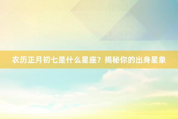 农历正月初七是什么星座？揭秘你的出身星象