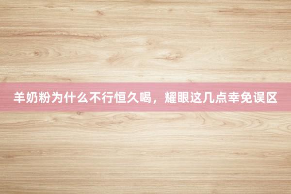 羊奶粉为什么不行恒久喝，耀眼这几点幸免误区